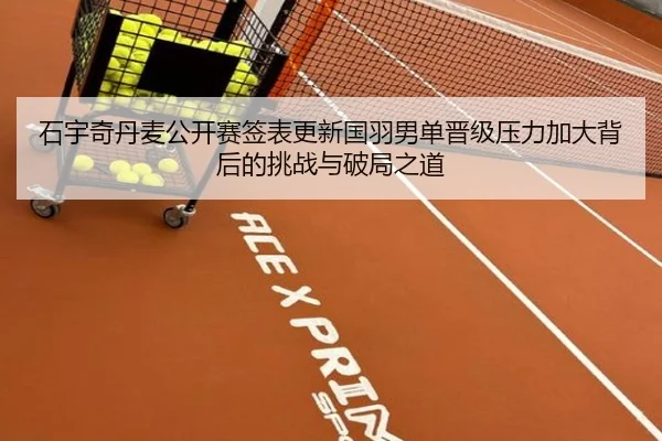 石宇奇丹麦公开赛签表更新国羽男单晋级压力加大背后的挑战与破局之道